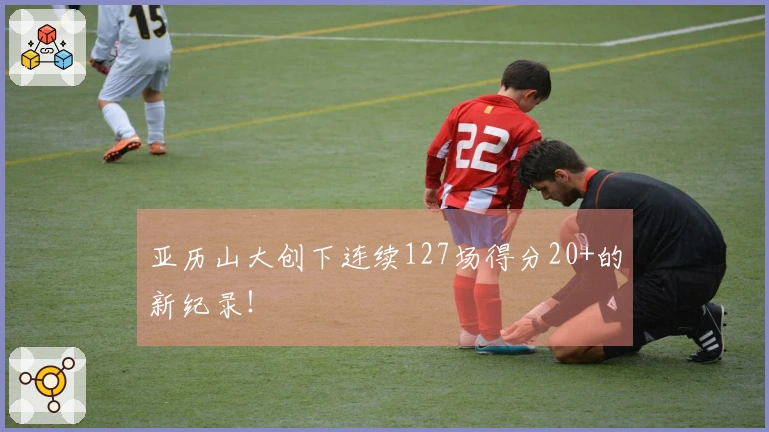 亚历山大创下连续127场得分20+的新纪录！