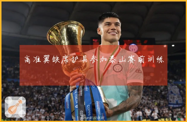 高准翼缺席护具参加泰山赛前训练