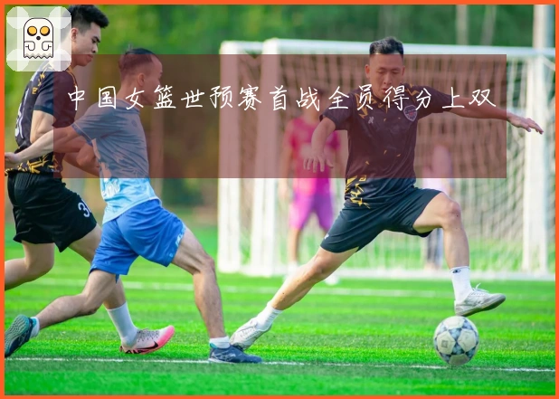 中国女篮世预赛首战全员得分上双