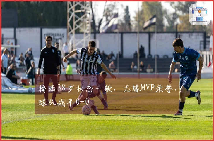 梅西38岁状态一般，无缘MVP荣誉，球队战平0-0