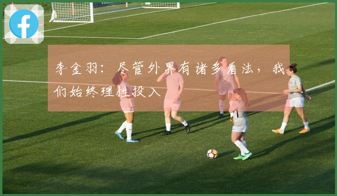 李金羽：尽管外界有诸多看法，我们始终理性投入