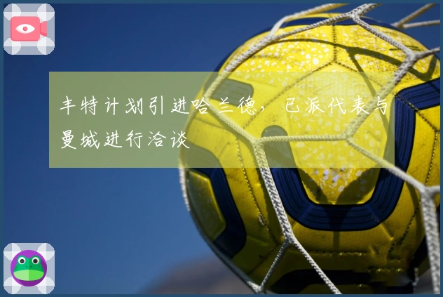 丰特计划引进哈兰德，已派代表与曼城进行洽谈