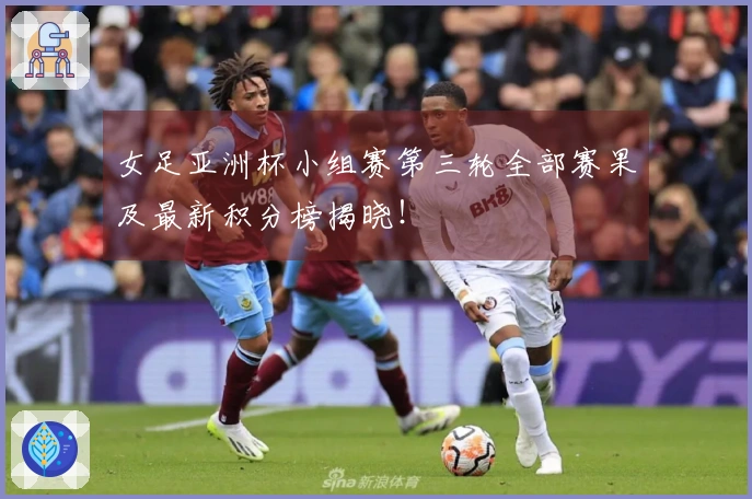 女足亚洲杯小组赛第三轮全部赛果及最新积分榜揭晓！