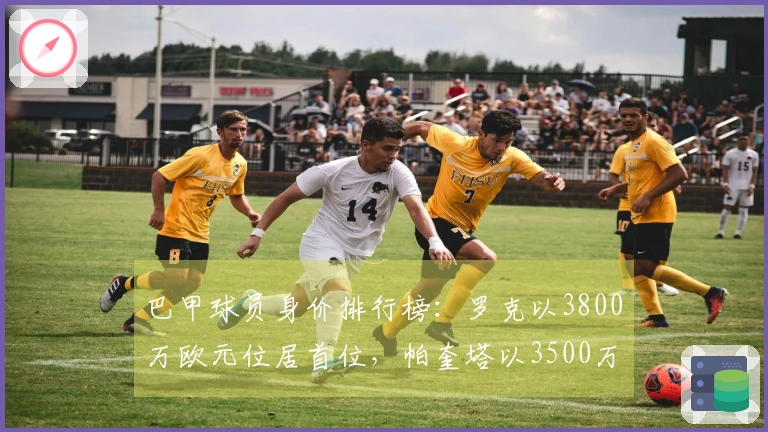巴甲球员身价排行榜：罗克以3800万欧元位居首位，帕奎塔以3500万欧元紧随其后