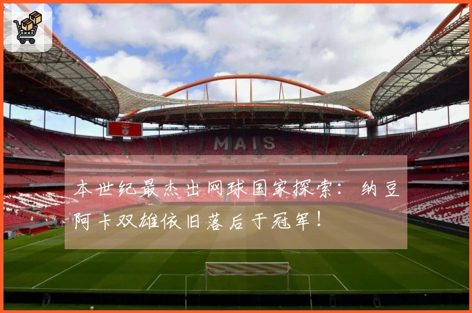 本世纪最杰出网球国家探索：纳豆阿卡双雄依旧落后于冠军！