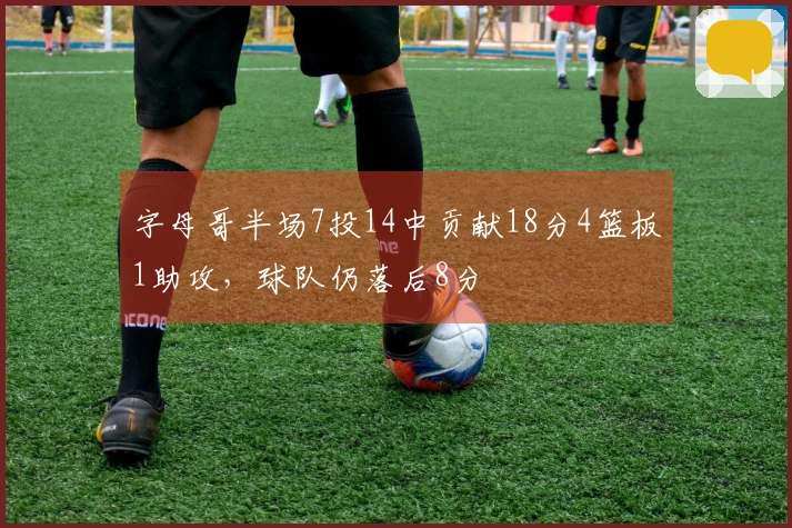 字母哥半场7投14中贡献18分4篮板1助攻，球队仍落后8分