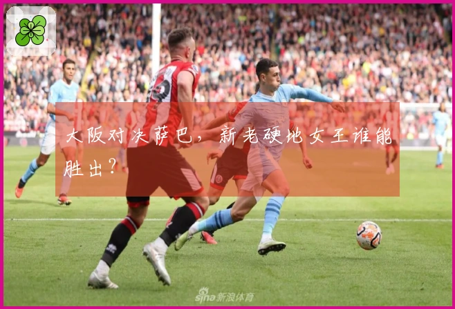 大阪对决萨巴，新老硬地女王谁能胜出？