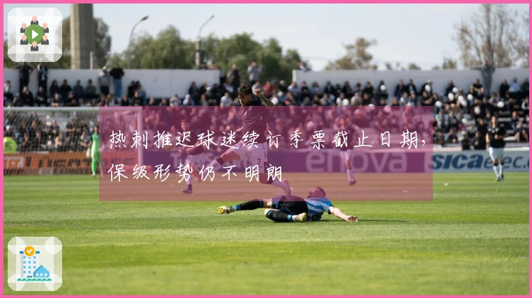 热刺推迟球迷续订季票截止日期，保级形势仍不明朗