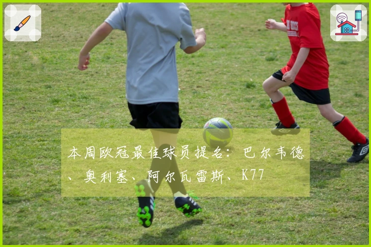 本周欧冠最佳球员提名：巴尔韦德、奥利塞、阿尔瓦雷斯、K77