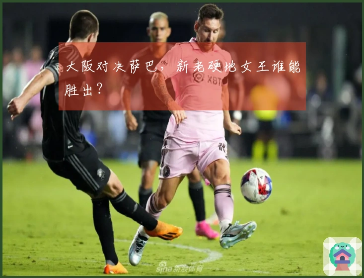 大阪对决萨巴，新老硬地女王谁能胜出？