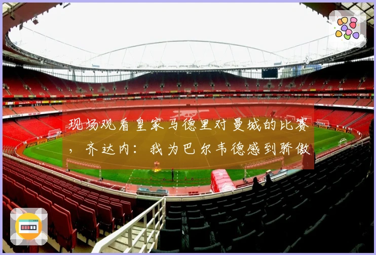 现场观看皇家马德里对曼城的比赛，齐达内：我为巴尔韦德感到骄傲