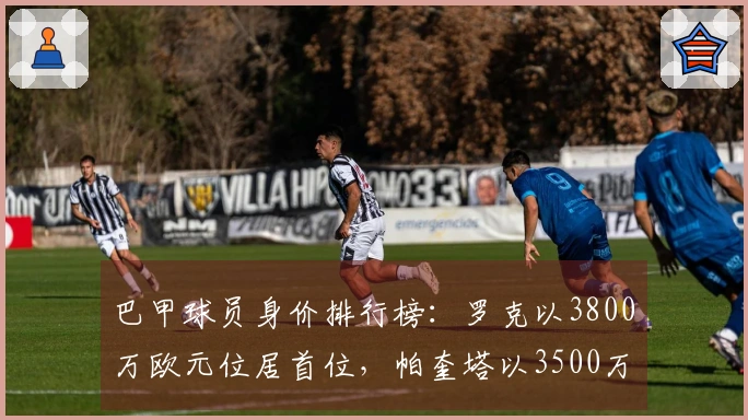 巴甲球员身价排行榜：罗克以3800万欧元位居首位，帕奎塔以3500万欧元紧随其后