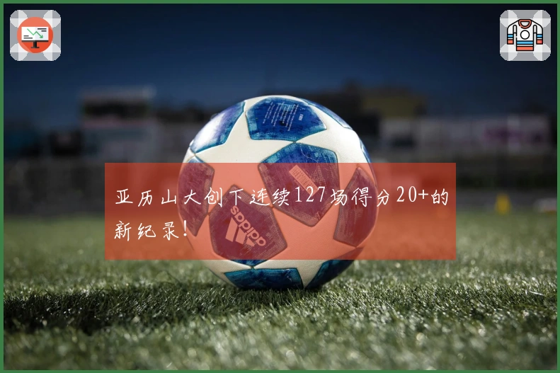 亚历山大创下连续127场得分20+的新纪录！
