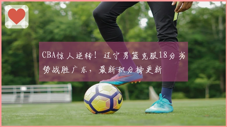 CBA惊人逆转！辽宁男篮克服18分劣势战胜广东，最新积分榜更新