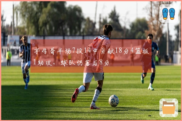 字母哥半场7投14中贡献18分4篮板1助攻，球队仍落后8分
