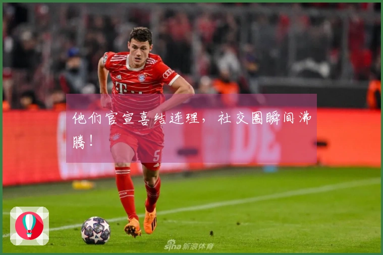 他们官宣喜结连理，社交圈瞬间沸腾！