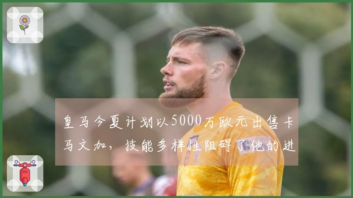 皇马今夏计划以5000万欧元出售卡马文加，技能多样性阻碍了他的进一步发展