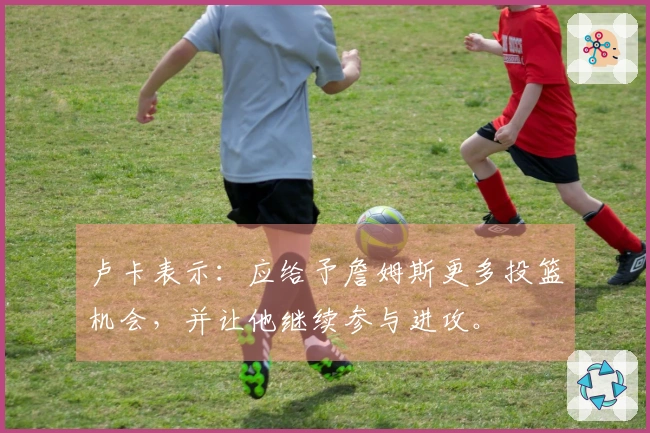 卢卡表示：应给予詹姆斯更多投篮机会，并让他继续参与进攻。