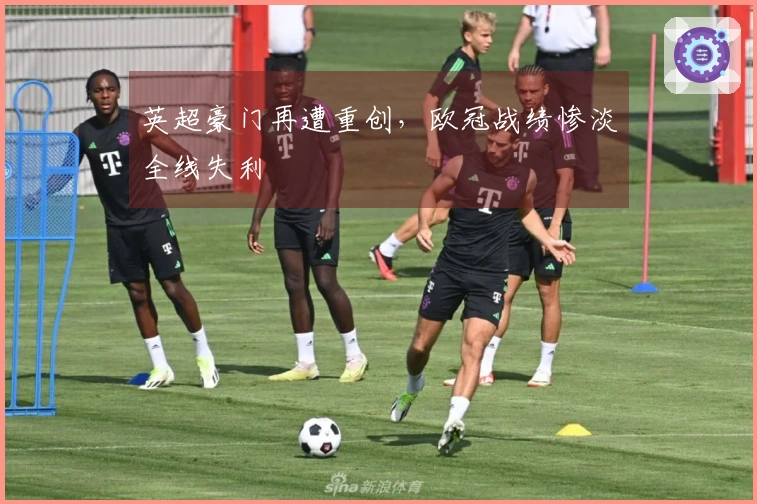 英超豪门再遭重创，欧冠战绩惨淡全线失利