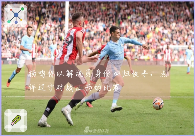 杨鸣将以解说员身份回归快手，点评辽宁对战山西的比赛