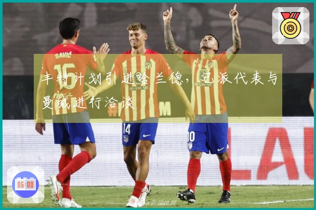 丰特计划引进哈兰德，已派代表与曼城进行洽谈