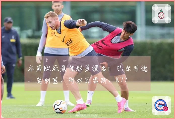 本周欧冠最佳球员提名：巴尔韦德、奥利塞、阿尔瓦雷斯、K77