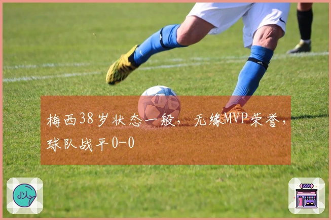 梅西38岁状态一般，无缘MVP荣誉，球队战平0-0
