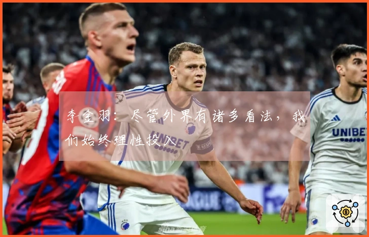 李金羽：尽管外界有诸多看法，我们始终理性投入