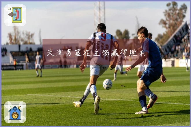 天津男篮在主场赢得胜利