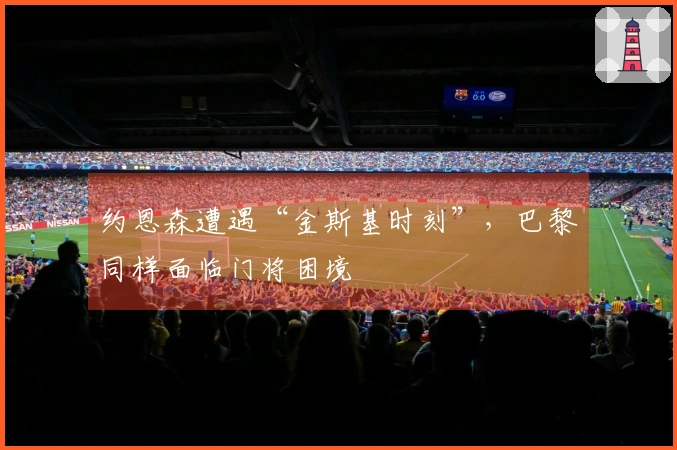 约恩森遭遇“金斯基时刻”，巴黎同样面临门将困境