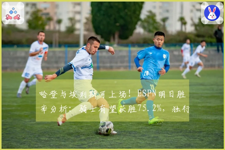 哈登与埃利斯可上场！ESPN明日胜率分析：骑士有望获胜75.2%，独行侠仅24.8%